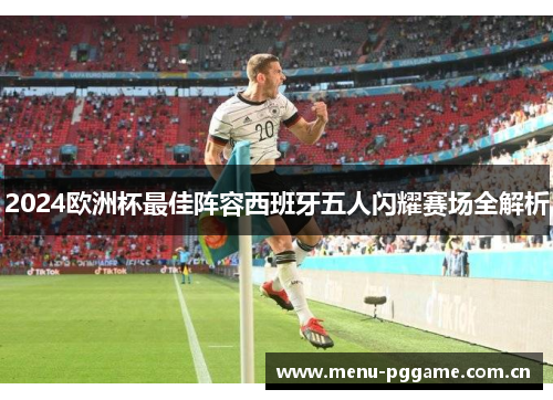 2024欧洲杯最佳阵容西班牙五人闪耀赛场全解析 2024欧洲杯最佳阵容西班牙五人闪耀赛场全解析