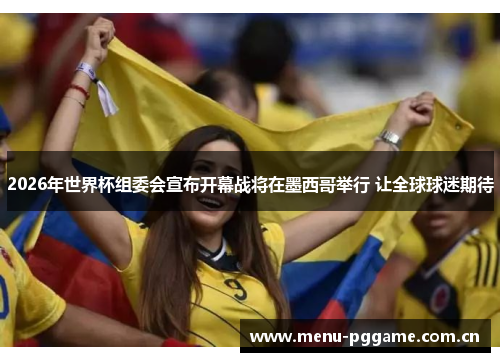 2026年世界杯组委会宣布开幕战将在墨西哥举行 让全球球迷期待 2026年世界杯组委会宣布开幕战将在墨西哥举行 让全球球迷期待