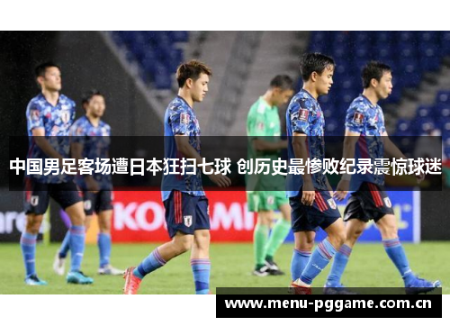中国男足客场遭日本狂扫七球 创历史最惨败纪录震惊球迷 中国男足客场遭日本狂扫七球 创历史最惨败纪录震惊球迷