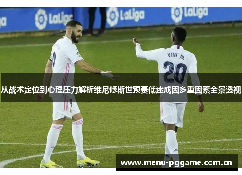 从战术定位到心理压力解析维尼修斯世预赛低迷成因多重因素全景透视