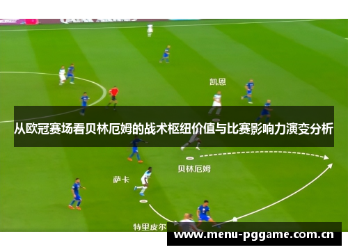从欧冠赛场看贝林厄姆的战术枢纽价值与比赛影响力演变分析