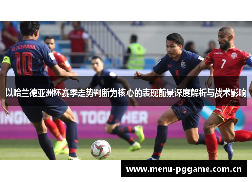 以哈兰德亚洲杯赛季走势判断为核心的表现前景深度解析与战术影响