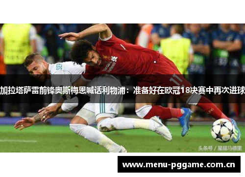 加拉塔萨雷前锋奥斯梅恩喊话利物浦:准备好在欧冠18决赛中再次进球 加拉塔萨雷前锋奥斯梅恩喊话利物浦:准备好在欧冠18决赛中再次进球