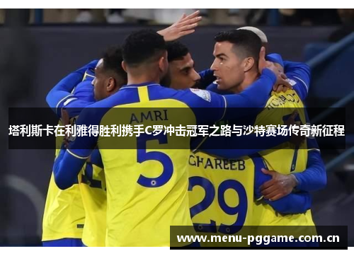 塔利斯卡在利雅得胜利携手C罗冲击冠军之路与沙特赛场传奇新征程 塔利斯卡在利雅得胜利携手C罗冲击冠军之路与沙特赛场传奇新征程